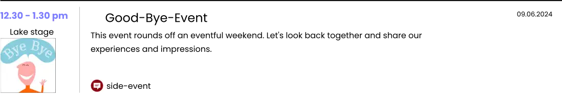 side-event 12.30 - 1.30 pm  Lake stage    Good-Bye-Event This event rounds off an eventful weekend. Let's look back together and share our experiences and impressions.    09.06.2024